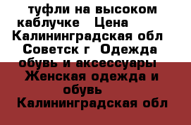 туфли на высоком каблучке › Цена ­ 400 - Калининградская обл., Советск г. Одежда, обувь и аксессуары » Женская одежда и обувь   . Калининградская обл.